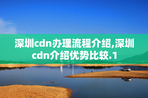 深圳cdn辦理流程介紹,深圳cdn介紹優(yōu)勢(shì)比較