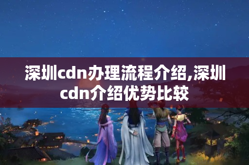 深圳cdn辦理流程介紹,深圳cdn介紹優(yōu)勢(shì)比較