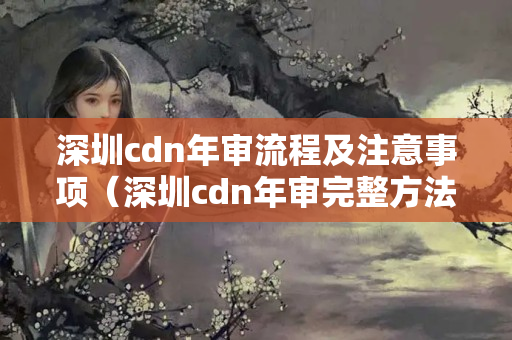 深圳cdn年審流程及注意事項(xiàng)（深圳cdn年審?fù)暾椒ǎ? title=