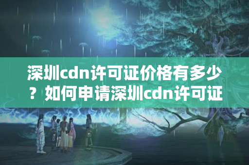 深圳cdn許可證價(jià)格有多少？如何申請深圳cdn許可證？