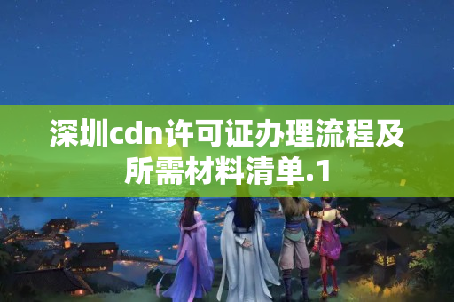 深圳cdn許可證辦理流程及所需材料清單