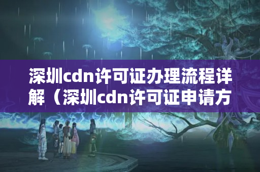 深圳cdn許可證辦理流程詳解（深圳cdn許可證申請方法）