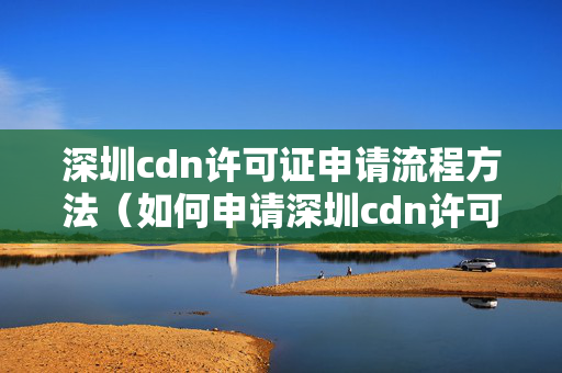 深圳cdn許可證申請流程方法（如何申請深圳cdn許可證）