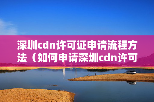 深圳cdn許可證申請(qǐng)流程方法（如何申請(qǐng)深圳cdn許可證）