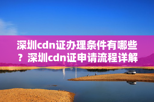 深圳cdn證辦理條件有哪些？深圳cdn證申請流程詳解