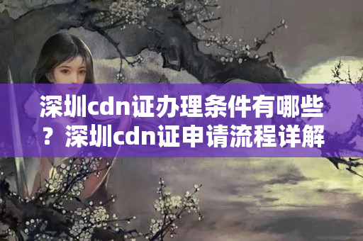 深圳cdn證辦理?xiàng)l件有哪些？深圳cdn證申請(qǐng)流程詳解