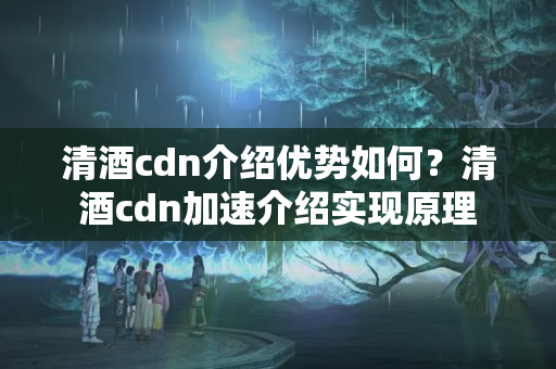 清酒cdn介紹優(yōu)勢如何？清酒cdn加速介紹實現(xiàn)原理