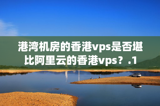 港灣機(jī)房的香港vps是否堪比阿里云的香港vps？