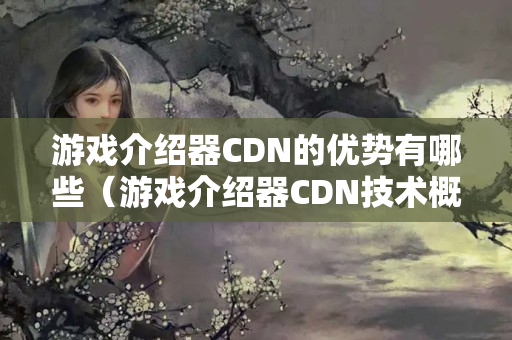 游戲介紹器CDN的優(yōu)勢有哪些（游戲介紹器CDN技術概述）