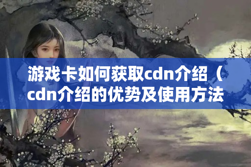 游戲卡如何獲取cdn介紹（cdn介紹的優(yōu)勢及使用方法）