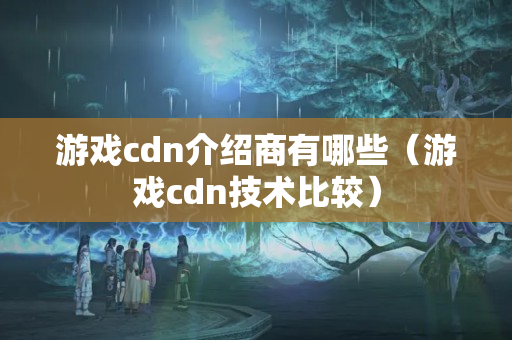 游戲cdn介紹商有哪些（游戲cdn技術(shù)比較）