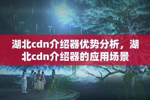 湖北cdn介紹器優(yōu)勢分析，湖北cdn介紹器的應(yīng)用場景