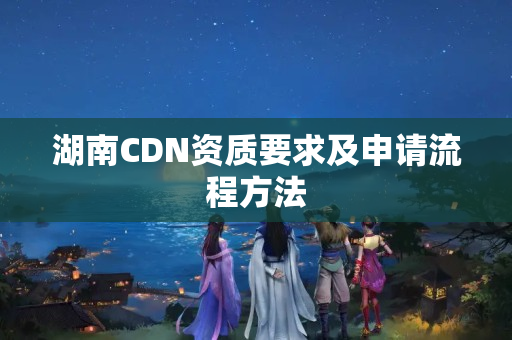 湖南CDN資質(zhì)要求及申請流程方法