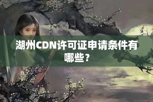 湖州CDN許可證申請條件有哪些？