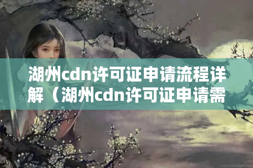 湖州cdn許可證申請(qǐng)流程詳解（湖州cdn許可證申請(qǐng)需要注意什么）