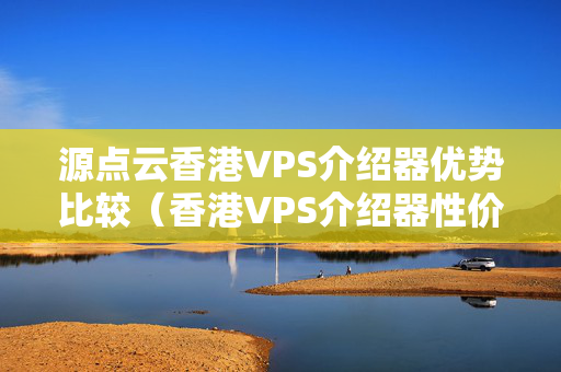 源點云香港VPS介紹器優(yōu)勢比較（香港VPS介紹器性價比分析）