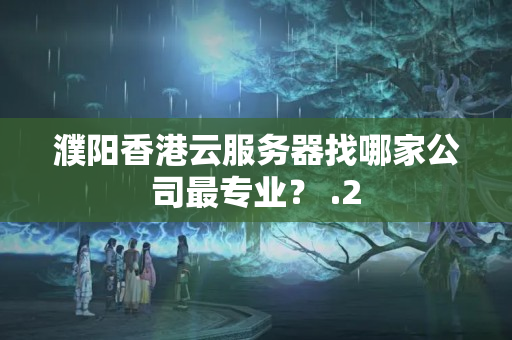 濮陽香港云服務(wù)器找哪家公司最專業(yè)？ 