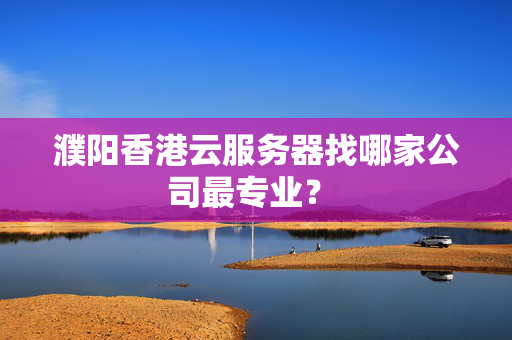 濮陽香港云服務(wù)器找哪家公司最專業(yè)？ 