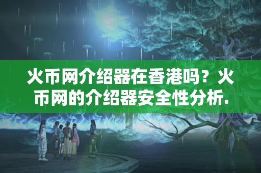 火幣網(wǎng)介紹器在香港嗎？火幣網(wǎng)的介紹器安全性分析