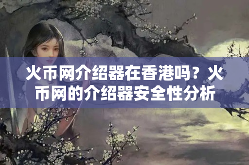 火幣網(wǎng)介紹器在香港嗎？火幣網(wǎng)的介紹器安全性分析