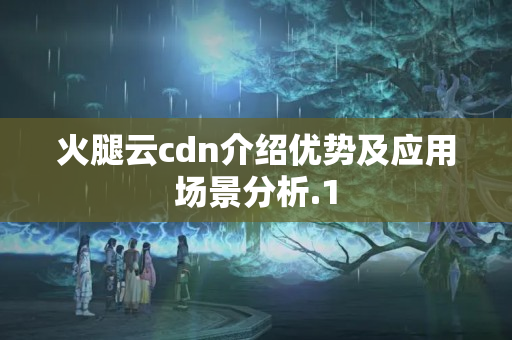 火腿云cdn介紹優(yōu)勢及應用場景分析