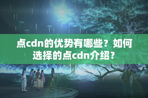 點(diǎn)cdn的優(yōu)勢(shì)有哪些？如何選擇的點(diǎn)cdn介紹？