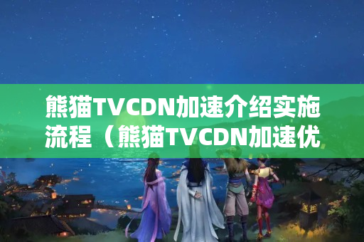 熊貓TVCDN加速介紹實施流程（熊貓TVCDN加速優(yōu)勢分析）