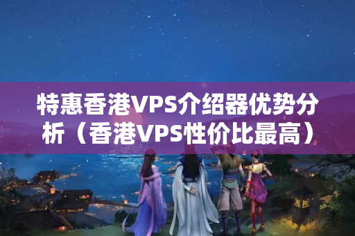 特惠香港VPS介紹器優(yōu)勢分析（香港VPS性價比最高）