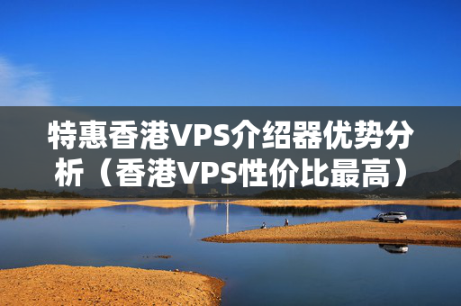 特惠香港VPS介紹器優(yōu)勢分析（香港VPS性價比最高）