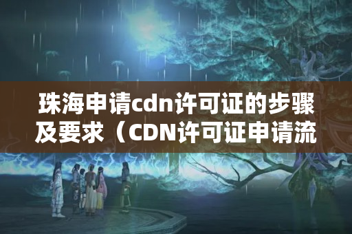 珠海申請cdn許可證的步驟及要求（CDN許可證申請流程方法）