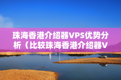 珠海香港介紹器VPS優(yōu)勢分析（比較珠海香港介紹器VPS的優(yōu)勢）