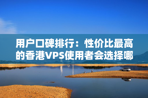 用戶口碑排行：性價(jià)比最高的香港VPS使用者會(huì)選擇哪些品牌？