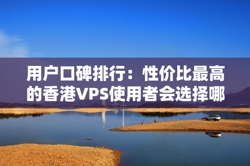 用戶口碑排行：性價(jià)比最高的香港VPS使用者會(huì)選擇哪些品牌？