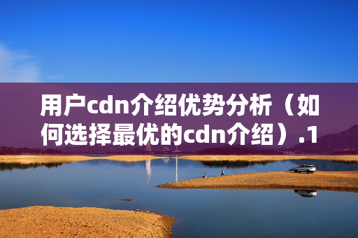 用戶cdn介紹優(yōu)勢分析（如何選擇最優(yōu)的cdn介紹）