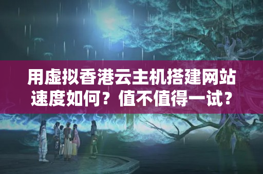 用虛擬香港云主機(jī)搭建網(wǎng)站速度如何？值不值得一試？8065