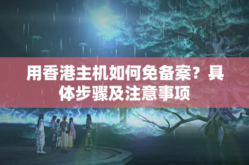 用香港主機(jī)如何免備案？具體步驟及注意事項