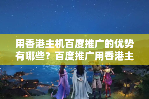 用香港主機百度推廣的優(yōu)勢有哪些？百度推廣用香港主機的方法例子