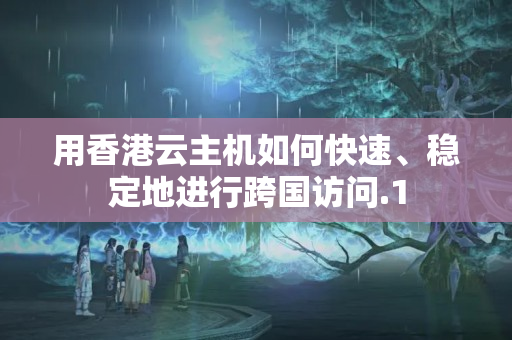 用香港云主機如何快速、穩(wěn)定地進行跨國訪問