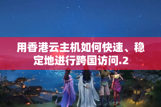 用香港云主機如何快速、穩(wěn)定地進行跨國訪問