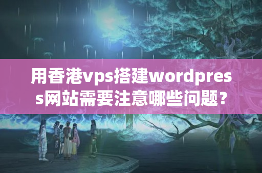 用香港vps搭建wordpress網(wǎng)站需要注意哪些問(wèn)題？