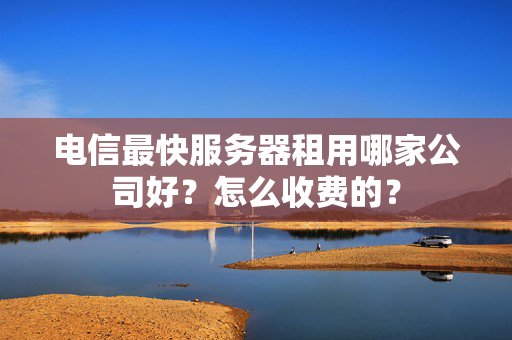 電信最快服務(wù)器租用哪家公司好？怎么收費的？