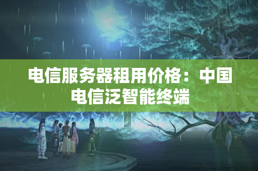 電信服務(wù)器租用價(jià)格：中國(guó)電信泛智能終端