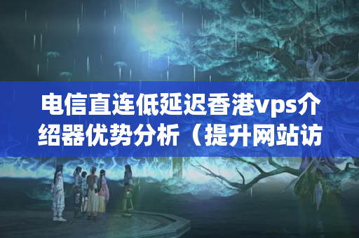 電信直連低延遲香港vps介紹器優(yōu)勢分析（提升網(wǎng)站訪問速度的選擇）