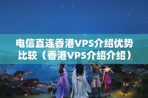 電信直連香港VPS介紹優(yōu)勢(shì)比較（香港VPS介紹介紹）