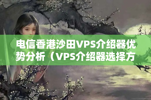 電信香港沙田VPS介紹器優(yōu)勢分析（VPS介紹器選擇方法）