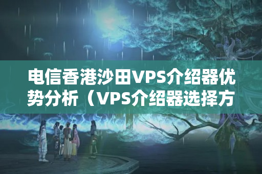 電信香港沙田VPS介紹器優(yōu)勢分析（VPS介紹器選擇方法）