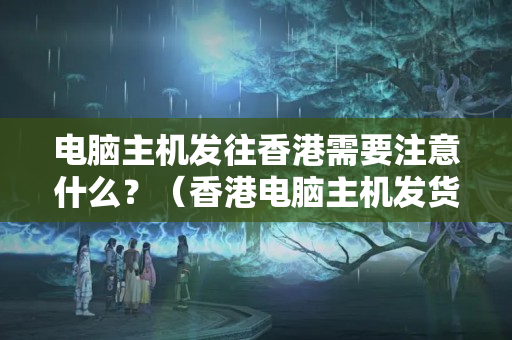 電腦主機(jī)發(fā)往香港需要注意什么？（香港電腦主機(jī)發(fā)貨攻略）