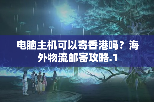 電腦主機可以寄香港嗎？海外物流郵寄攻略