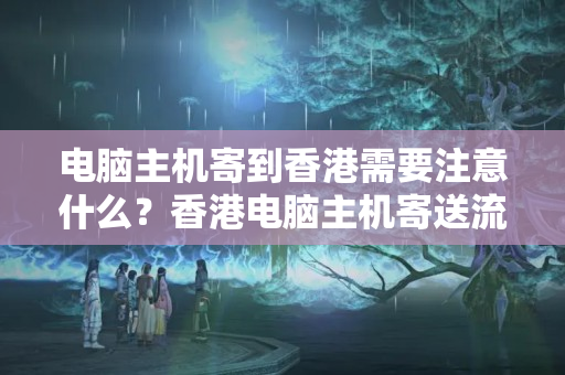 電腦主機(jī)寄到香港需要注意什么？香港電腦主機(jī)寄送流程攻略