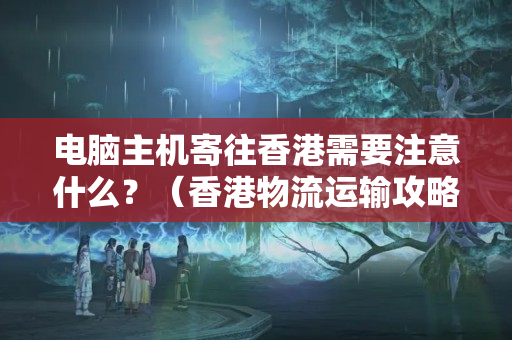 電腦主機(jī)寄往香港需要注意什么？（香港物流運(yùn)輸攻略）